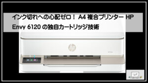 インク切れへの心配ゼロ！A4複合プリンター HP Envy 6120の独自