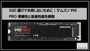 SSD選びで失敗しないために！サムスン990 PRO 信頼性と高速性能を解説