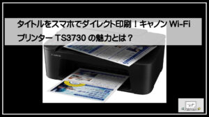 スマホでダイレクト印刷！キャノンWi-FiプリンターTS3730の魅力とは？