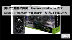 美しさと性能の共演！Gainward GeForce RTX 5070 Ti Phantomで