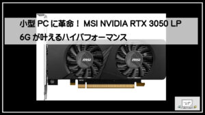 小型PCに革命！MSI NVIDIA RTX 3050 LP 6Gが叶えるハイパフォーマンス
