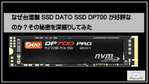 なぜ台湾製SSD DATO SSD DP700 が好評なのか？その秘密を深掘りしてみた