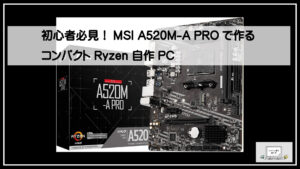 初心者必見！MSI A520M-A PROで作るコンパクトRyzen自作PC