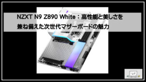 NZXT N9 Z890 White：高性能と美しさを兼ね備えた次世代マザーボードの魅力