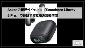 Ankerの新世代イヤホン「Soundcore Liberty 5 Pro」で体験する究極の